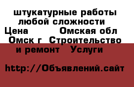 штукатурные работы любой сложности › Цена ­ 350 - Омская обл., Омск г. Строительство и ремонт » Услуги   